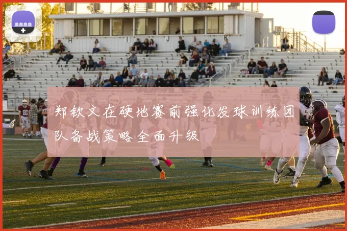 郑钦文在硬地赛前强化发球训练团队备战策略全面升级