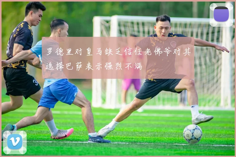 罗德里对皇马缺乏信任老佛爷对其选择巴萨表示强烈不满