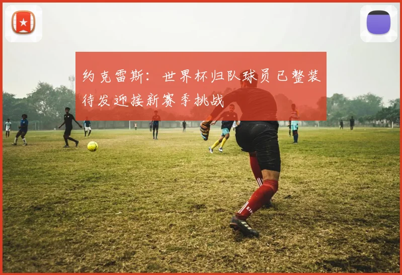 约克雷斯：世界杯归队球员已整装待发迎接新赛季挑战