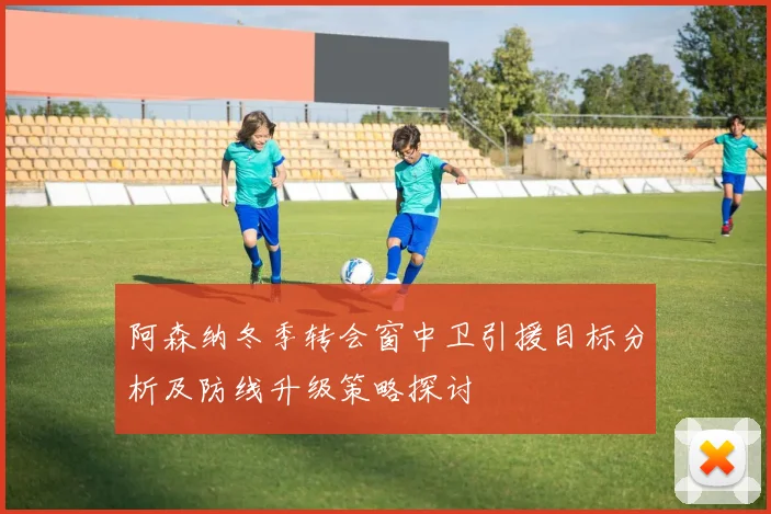 阿森纳冬季转会窗中卫引援目标分析及防线升级策略探讨