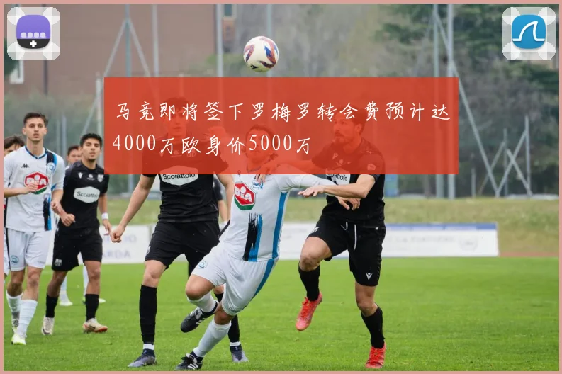 马竞即将签下罗梅罗转会费预计达4000万欧身价5000万