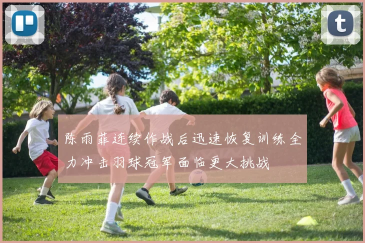 陈雨菲连续作战后迅速恢复训练全力冲击羽球冠军面临更大挑战
