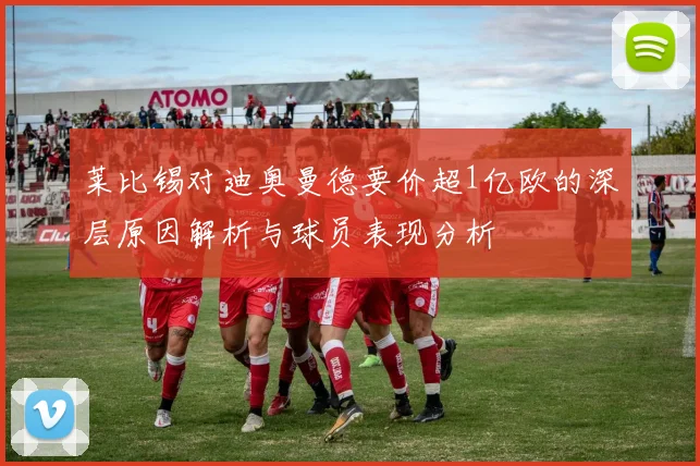 莱比锡对迪奥曼德要价超1亿欧的深层原因解析与球员表现分析