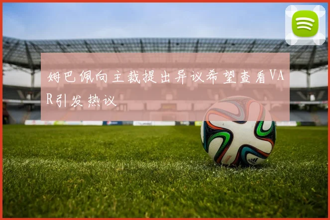 姆巴佩向主裁提出异议希望查看VAR引发热议